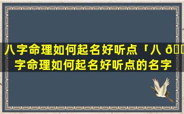 八字命理如何起名好听点「八 🐵 字命理如何起名好听点的名字 🐳 」